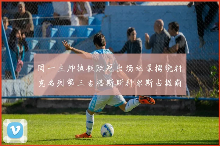 同一主帅执教欧冠出场记录揭晓科克名列第三吉格斯斯科尔斯占据前两位