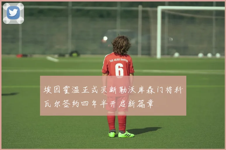 埃因霍温正式买断勒沃库森门将科瓦尔签约四年半开启新篇章
