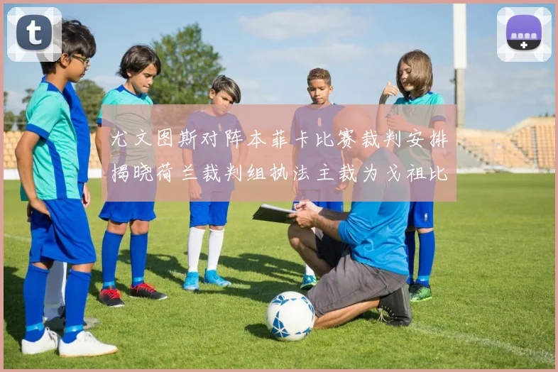 尤文图斯对阵本菲卡比赛裁判安排揭晓荷兰裁判组执法主裁为戈祖比尤克