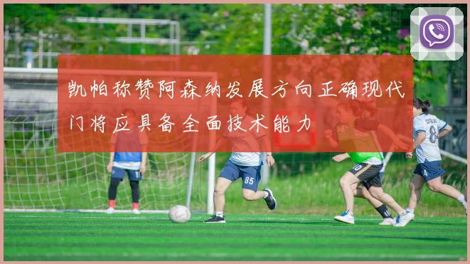 凯帕称赞阿森纳发展方向正确现代门将应具备全面技术能力