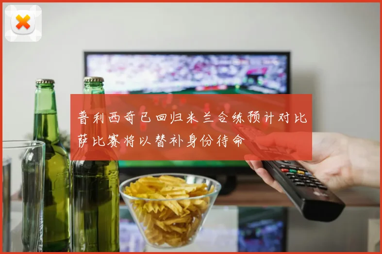 普利西奇已回归米兰合练预计对比萨比赛将以替补身份待命