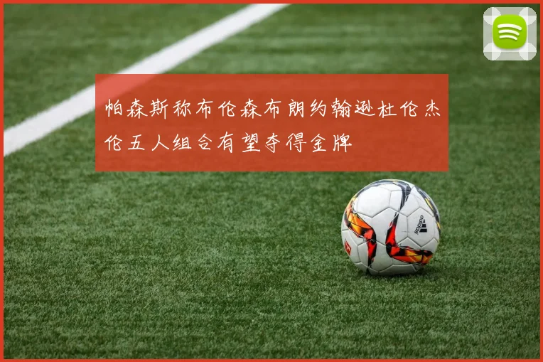 帕森斯称布伦森布朗约翰逊杜伦杰伦五人组合有望夺得金牌