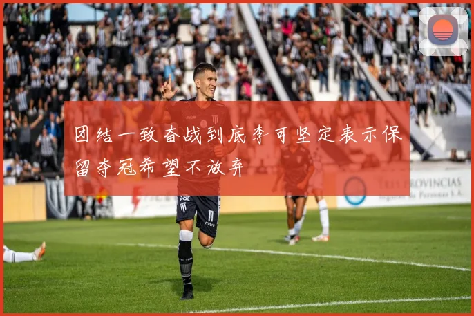 团结一致奋战到底李可坚定表示保留夺冠希望不放弃