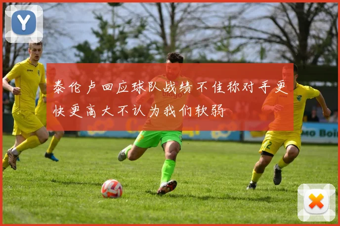 泰伦卢回应球队战绩不佳称对手更快更高大不认为我们软弱