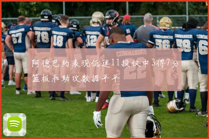 阿德巴约表现低迷11投仅中3得7分篮板和助攻数据平平