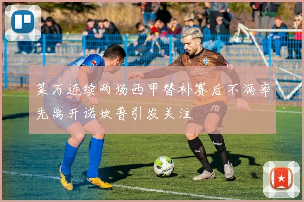 莱万连续两场西甲替补赛后不满率先离开诺坎普引发关注