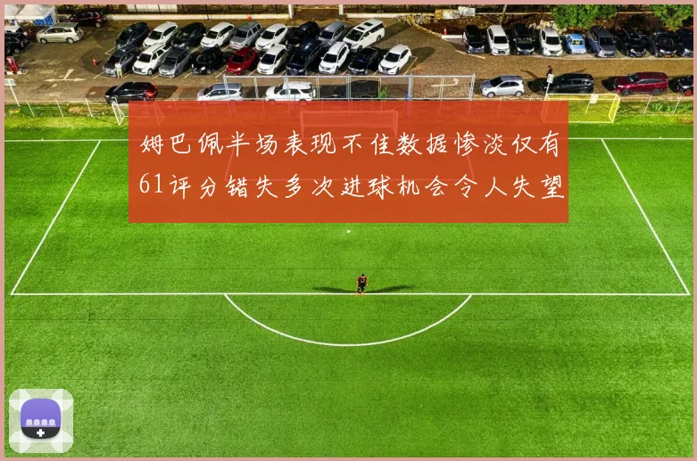 姆巴佩半场表现不佳数据惨淡仅有61评分错失多次进球机会令人失望