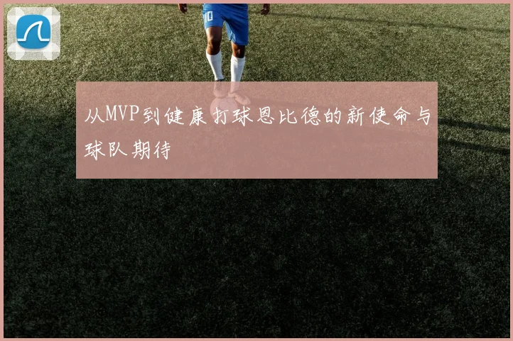 从MVP到健康打球恩比德的新使命与球队期待