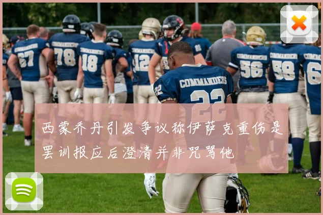 西蒙乔丹引发争议称伊萨克重伤是罢训报应后澄清并非咒骂他