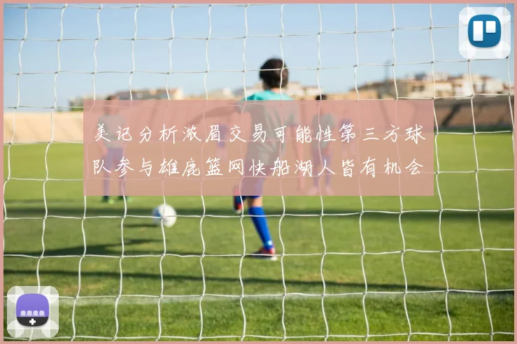 美记分析浓眉交易可能性第三方球队参与雄鹿篮网快船湖人皆有机会