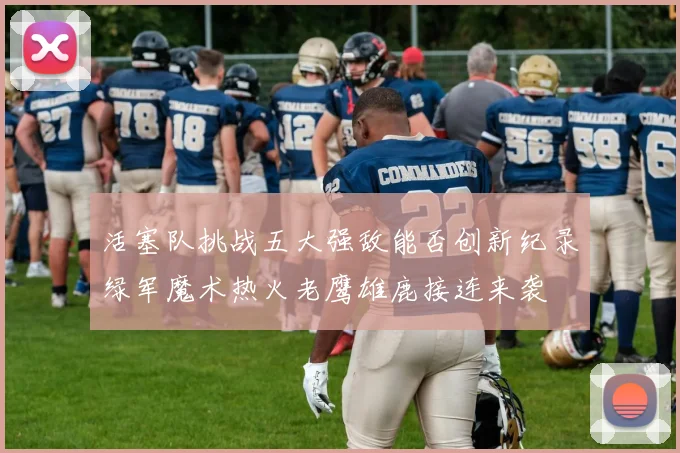 活塞队挑战五大强敌能否创新纪录绿军魔术热火老鹰雄鹿接连来袭