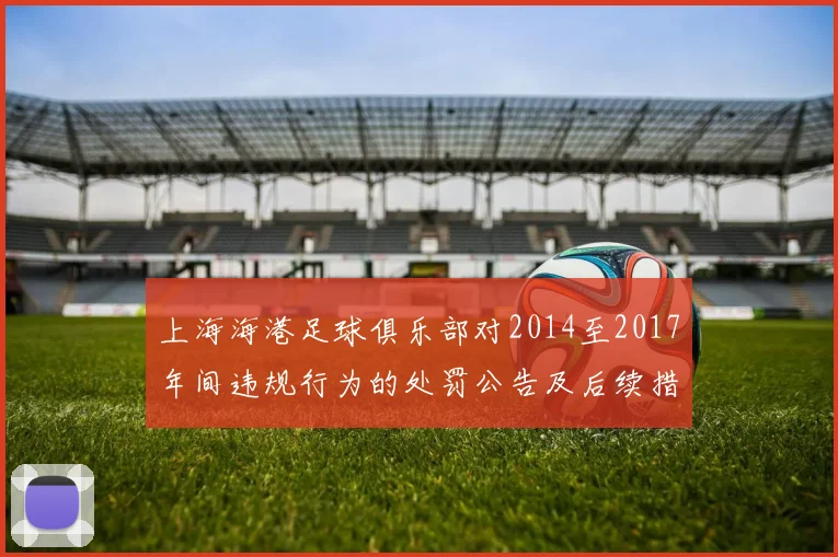 上海海港足球俱乐部对2014至2017年间违规行为的处罚公告及后续措施说明