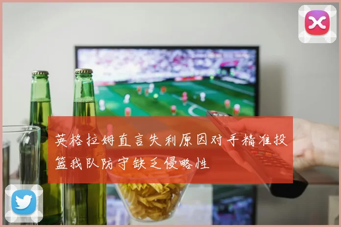 英格拉姆直言失利原因对手精准投篮我队防守缺乏侵略性
