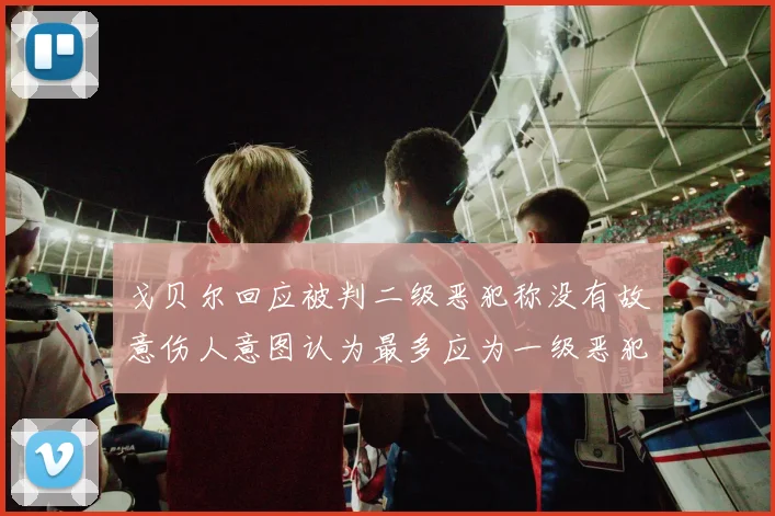 戈贝尔回应被判二级恶犯称没有故意伤人意图认为最多应为一级恶犯